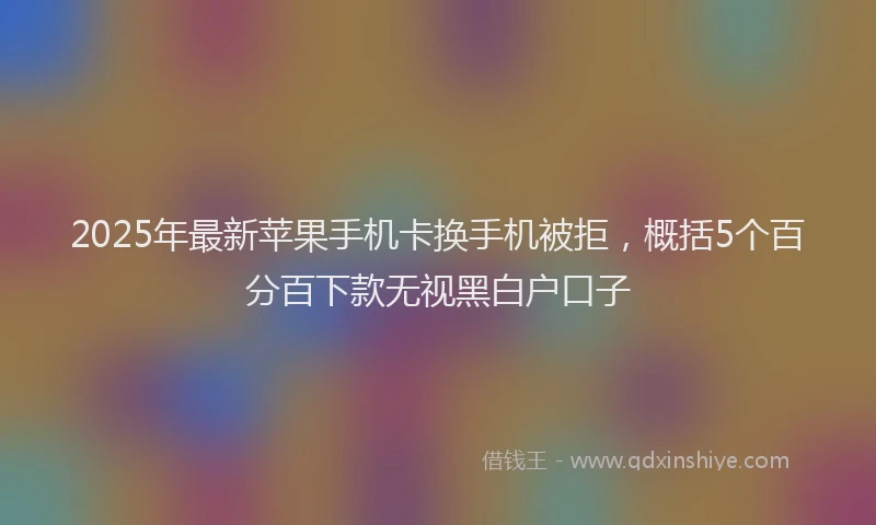 2025年最新苹果手机卡换手机被拒，概括5个百分百下款无视黑白户口子