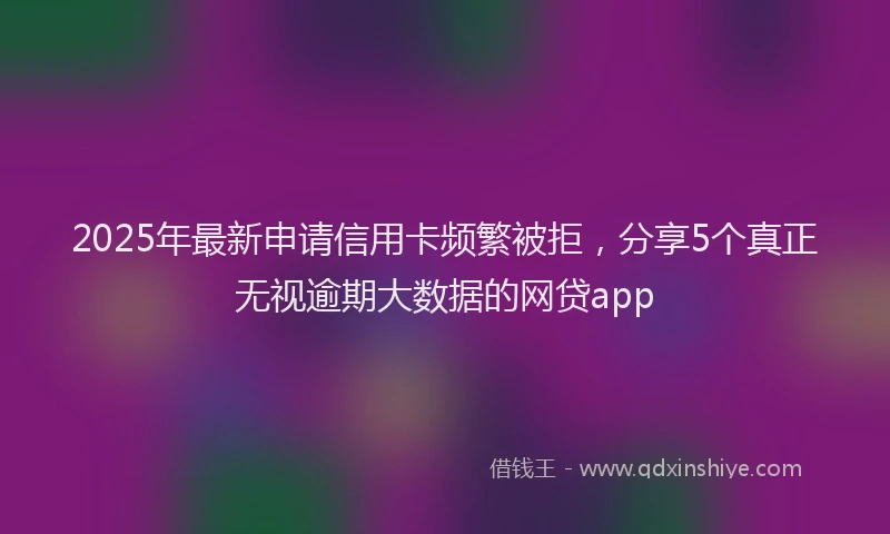 2025年最新申请信用卡频繁被拒，分享5个真正无视逾期大数据的网贷app