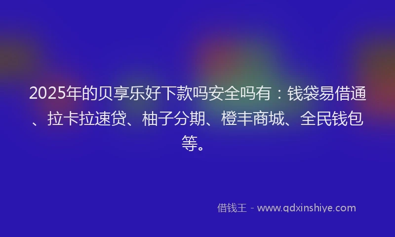 2025年的贝享乐好下款吗安全吗有：钱袋易借通、拉卡拉速贷、柚子分期、橙丰商城、全民钱包等。