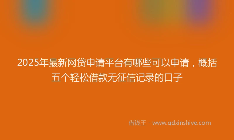 2025年最新网贷申请平台有哪些可以申请，概括五个轻松借款无征信记录的口子
