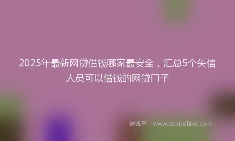 2025年最新网贷借钱哪家最安全，汇总5个失信人员可以借钱的网贷口子