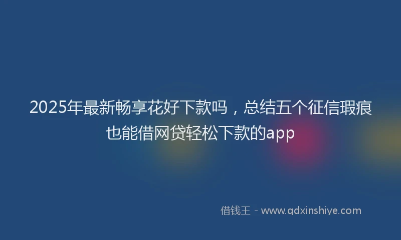 2025年最新畅享花好下款吗，总结五个征信瑕疵也能借网贷轻松下款的app