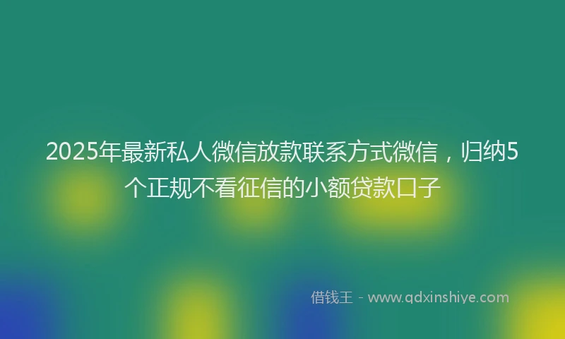2025年最新私人微信放款联系方式微信，归纳5个正规不看征信的小额贷款口子