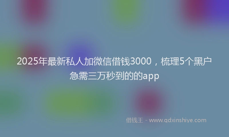 2025年最新私人加微信借钱3000，梳理5个黑户急需三万秒到的的app