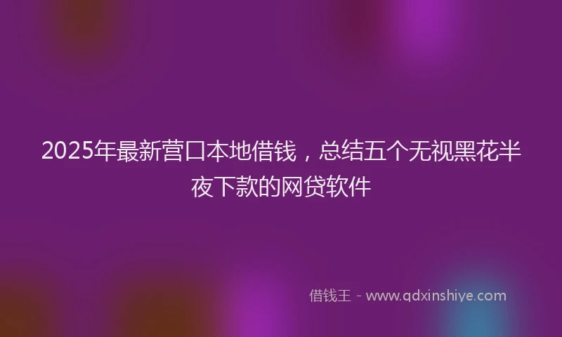 2025年最新营口本地借钱，总结五个无视黑花半夜下款的网贷软件