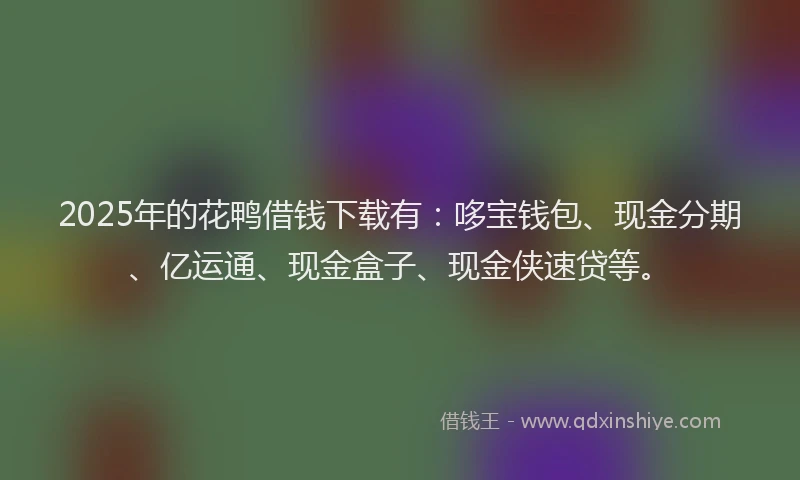 2025年的花鸭借钱下载有：哆宝钱包、现金分期、亿运通、现金盒子、现金侠速贷等。