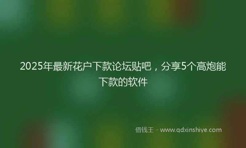 2025年最新花户下款论坛贴吧，分享5个高炮能下款的软件
