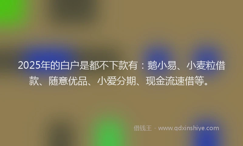 2025年的白户是都不下款有：鹅小易、小麦粒借款、随意优品、小爱分期、现金流速借等。