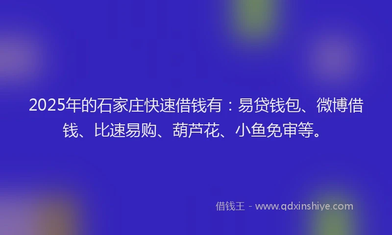 2025年的石家庄快速借钱有：易贷钱包、微博借钱、比速易购、葫芦花、小鱼免审等。