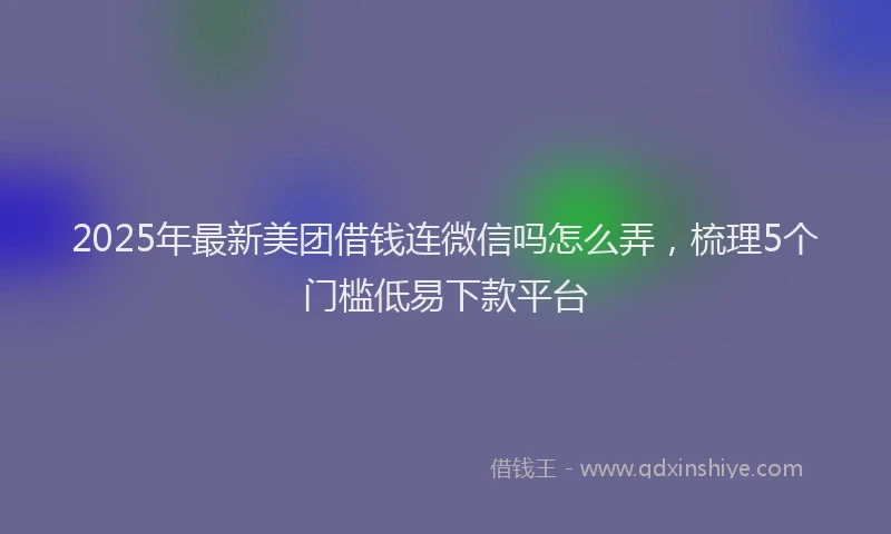 2025年最新美团借钱连微信吗怎么弄，梳理5个门槛低易下款平台
