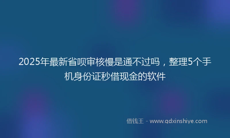 2025年最新省呗审核慢是通不过吗，整理5个手机身份证秒借现金的软件