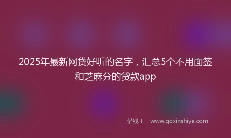 2025年最新网贷好听的名字，汇总5个不用面签和芝麻分的贷款app