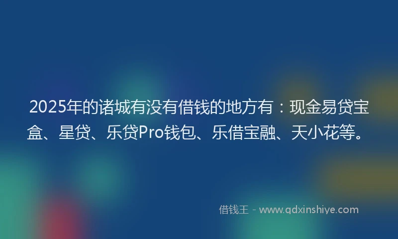 2025年的诸城有没有借钱的地方有：现金易贷宝盒、星贷、乐贷Pro钱包、乐借宝融、天小花等。