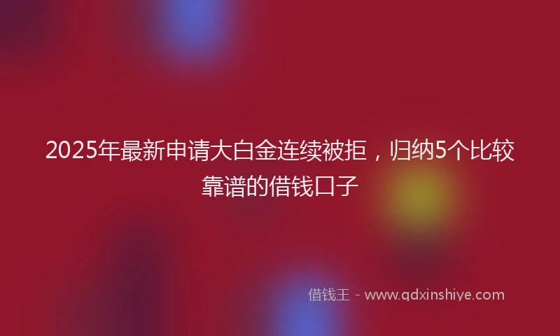 2025年最新申请大白金连续被拒，归纳5个比较靠谱的借钱口子