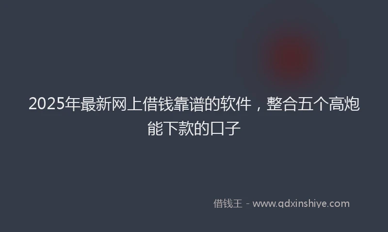 2025年最新网上借钱靠谱的软件，整合五个高炮能下款的口子