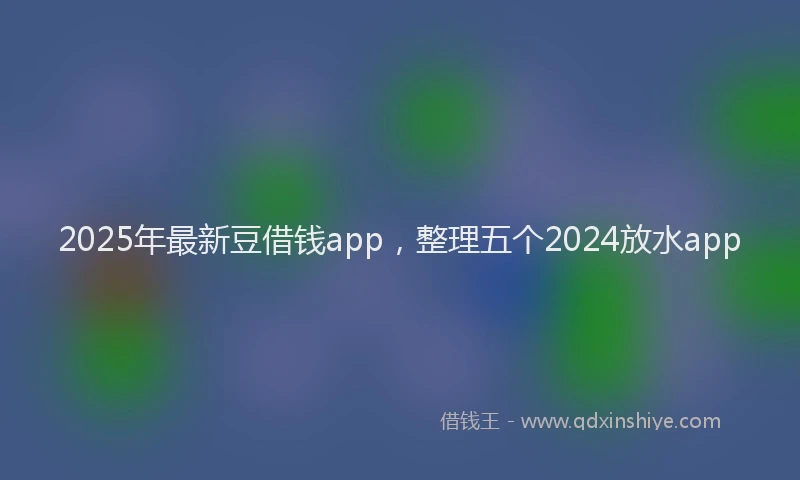 2025年最新豆借钱app，整理五个2024放水app