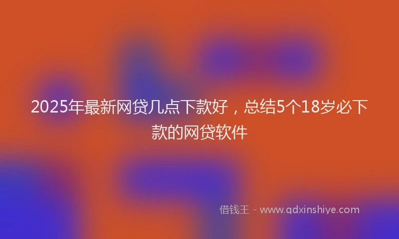 2025年最新网贷几点下款好，总结5个18岁必下款的网贷软件
