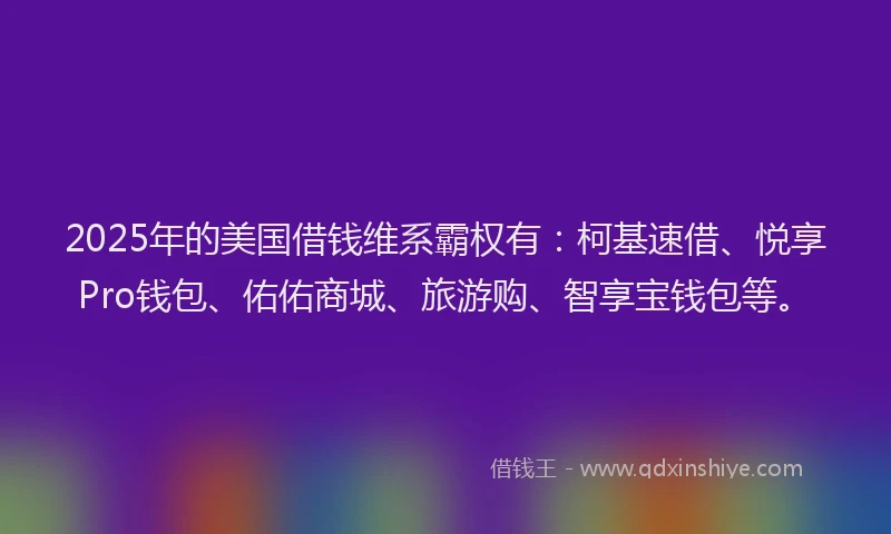 2025年的美国借钱维系霸权有：柯基速借、悦享Pro钱包、佑佑商城、旅游购、智享宝钱包等。