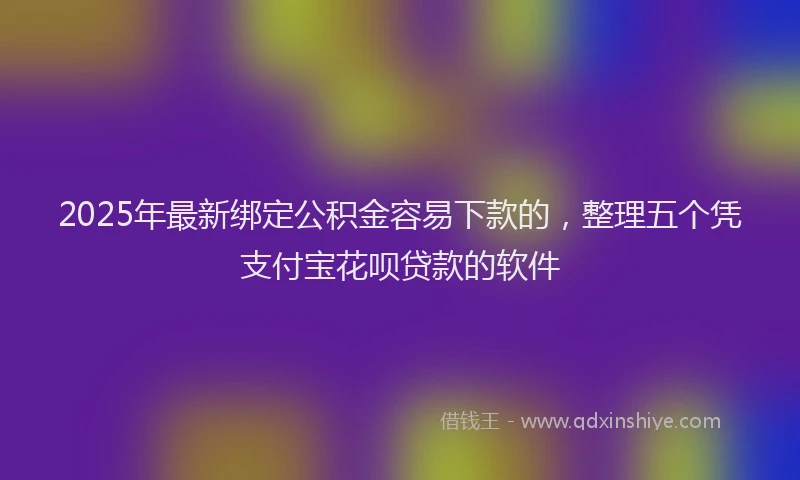2025年最新绑定公积金容易下款的，整理五个凭支付宝花呗贷款的软件
