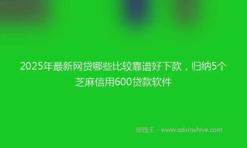 2025年最新网贷哪些比较靠谱好下款，归纳5个芝麻信用600贷款软件