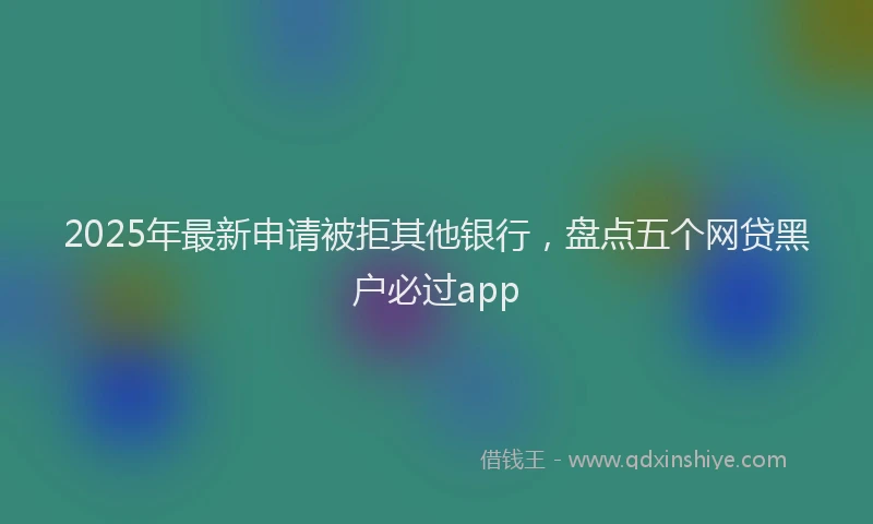 2025年最新申请被拒其他银行，盘点五个网贷黑户必过app
