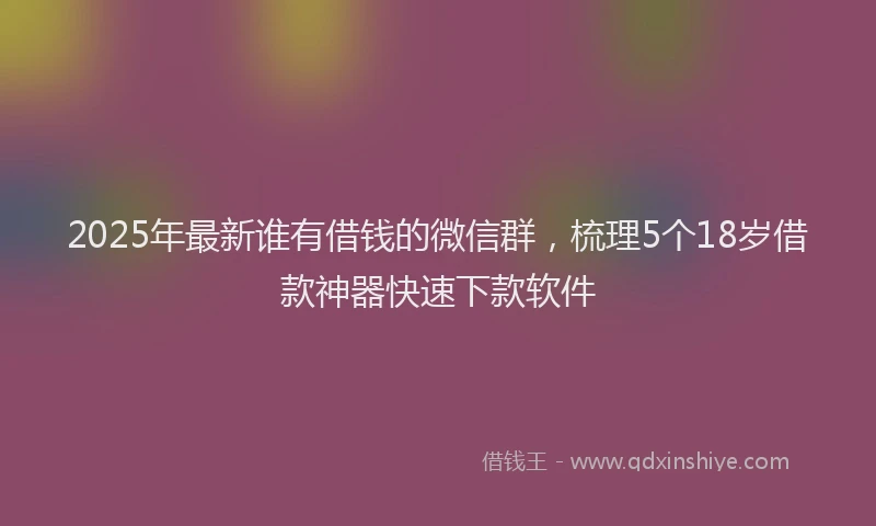 2025年最新谁有借钱的微信群，梳理5个18岁借款神器快速下款软件