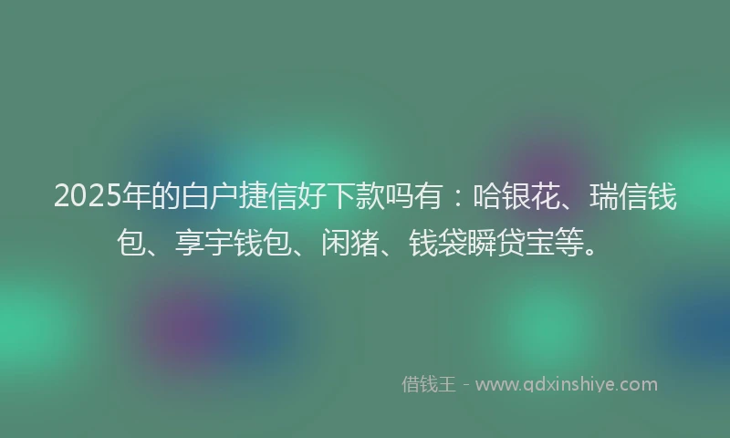 2025年的白户捷信好下款吗有：哈银花、瑞信钱包、享宇钱包、闲猪、钱袋瞬贷宝等。