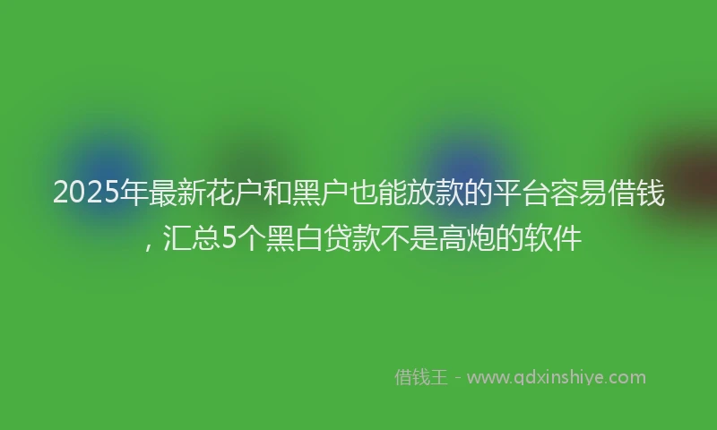 2025年最新花户和黑户也能放款的平台容易借钱，汇总5个黑白贷款不是高炮的软件