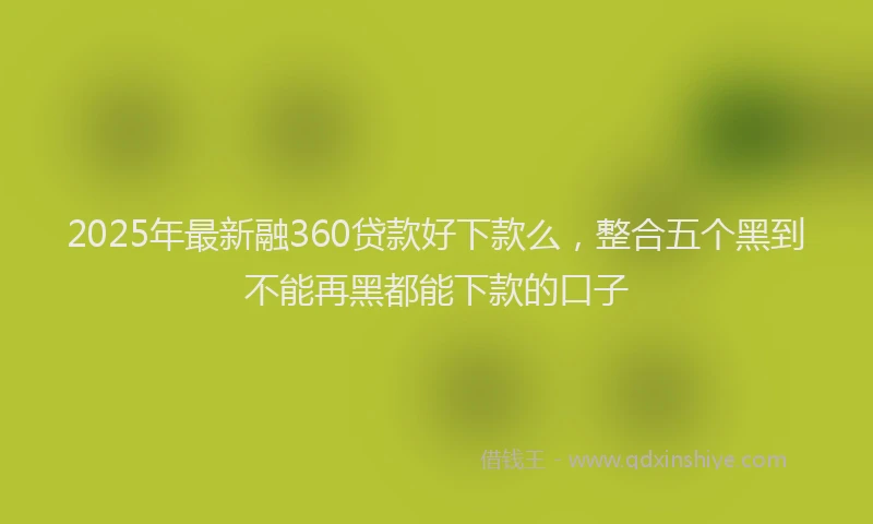 2025年最新融360贷款好下款么，整合五个黑到不能再黑都能下款的口子
