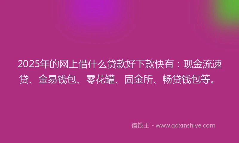 2025年的网上借什么贷款好下款快有：现金流速贷、金易钱包、零花罐、固金所、畅贷钱包等。