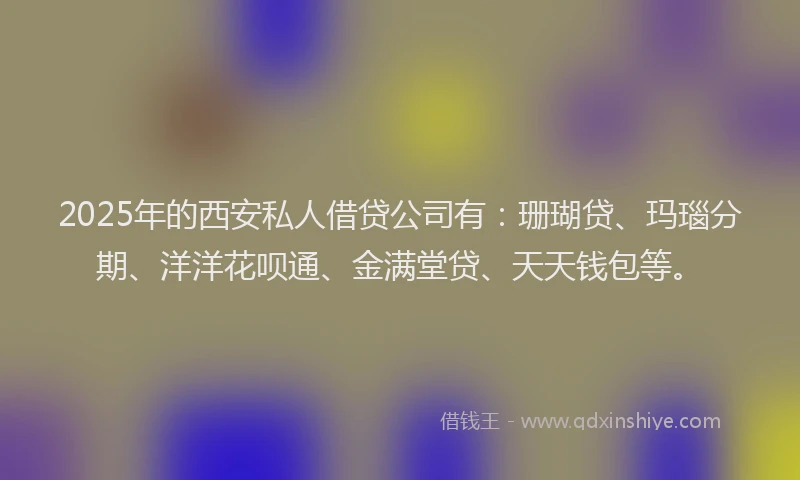 2025年的西安私人借贷公司有：珊瑚贷、玛瑙分期、洋洋花呗通、金满堂贷、天天钱包等。