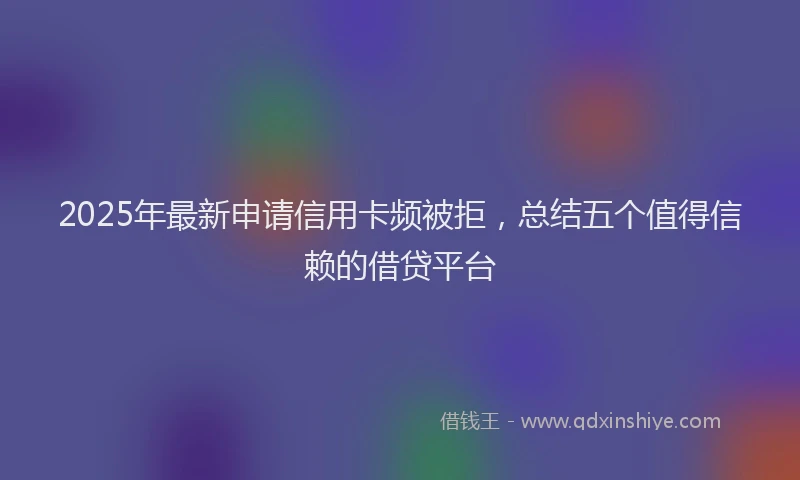 2025年最新申请信用卡频被拒，总结五个值得信赖的借贷平台