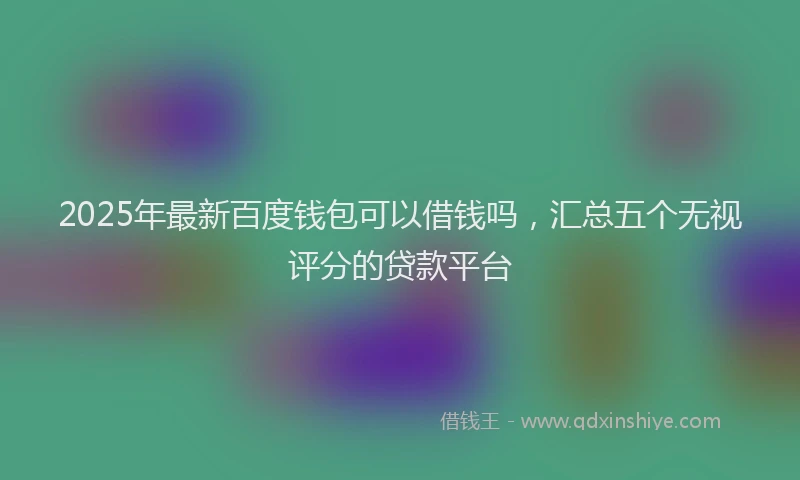 2025年最新百度钱包可以借钱吗，汇总五个无视评分的贷款平台