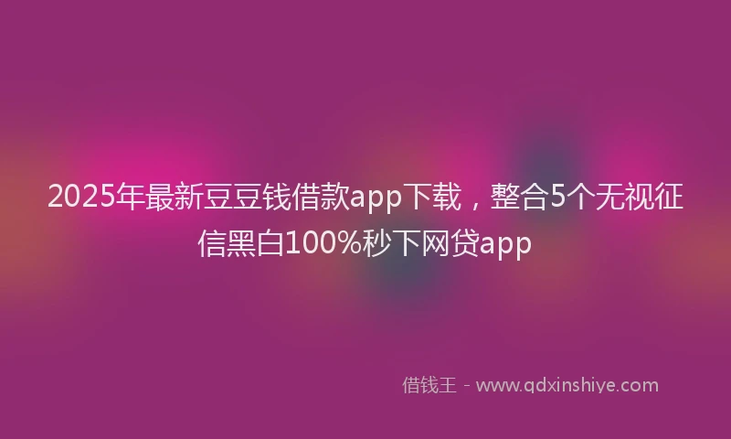 2025年最新豆豆钱借款app下载，整合5个无视征信黑白100%秒下网贷app