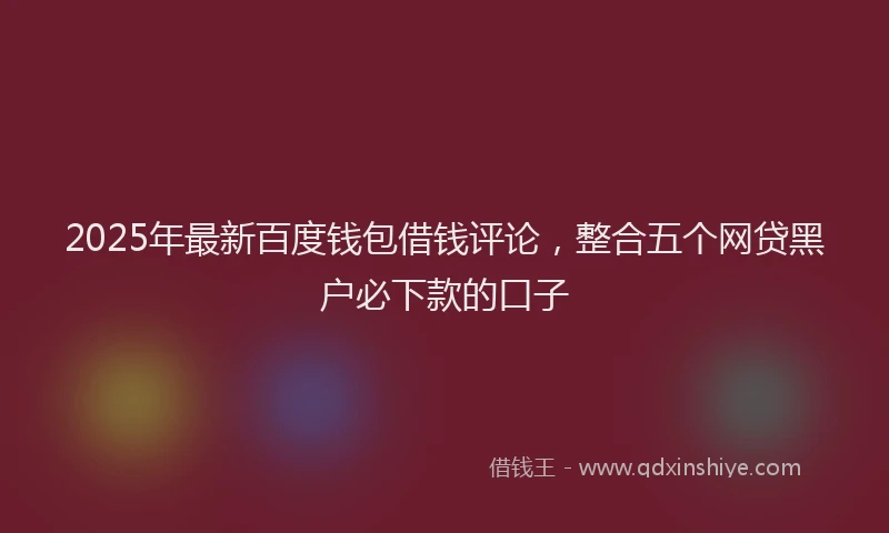 2025年最新百度钱包借钱评论，整合五个网贷黑户必下款的口子