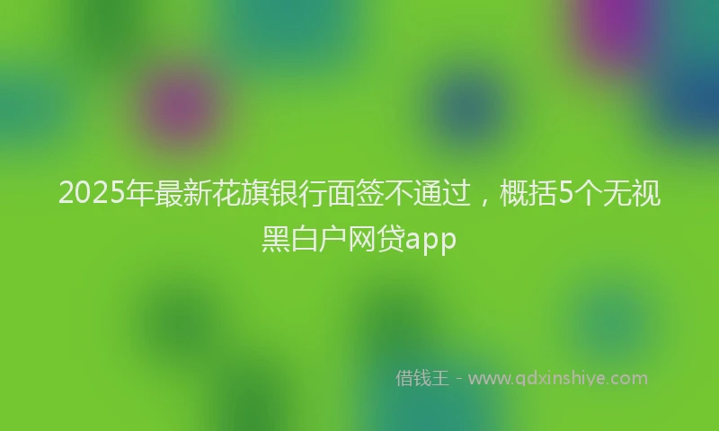 2025年最新花旗银行面签不通过，概括5个无视黑白户网贷app