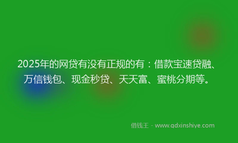 2025年的网贷有没有正规的有：借款宝速贷融、万信钱包、现金秒贷、天天富、蜜桃分期等。