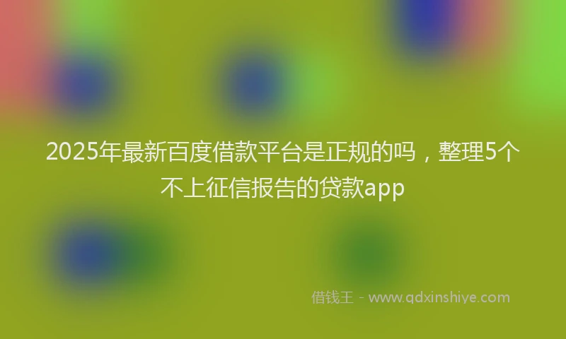 2025年最新百度借款平台是正规的吗，整理5个不上征信报告的贷款app
