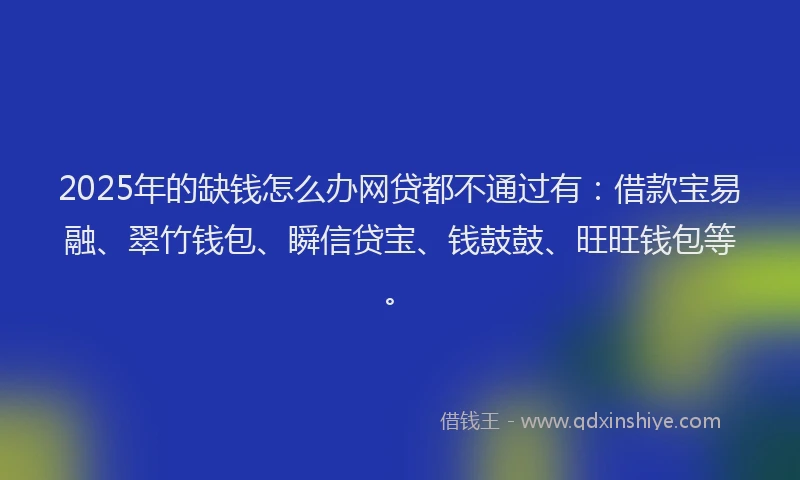 2025年的缺钱怎么办网贷都不通过有：借款宝易融、翠竹钱包、瞬信贷宝、钱鼓鼓、旺旺钱包等。