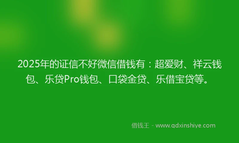 2025年的证信不好微信借钱有：超爱财、祥云钱包、乐贷Pro钱包、口袋金贷、乐借宝贷等。