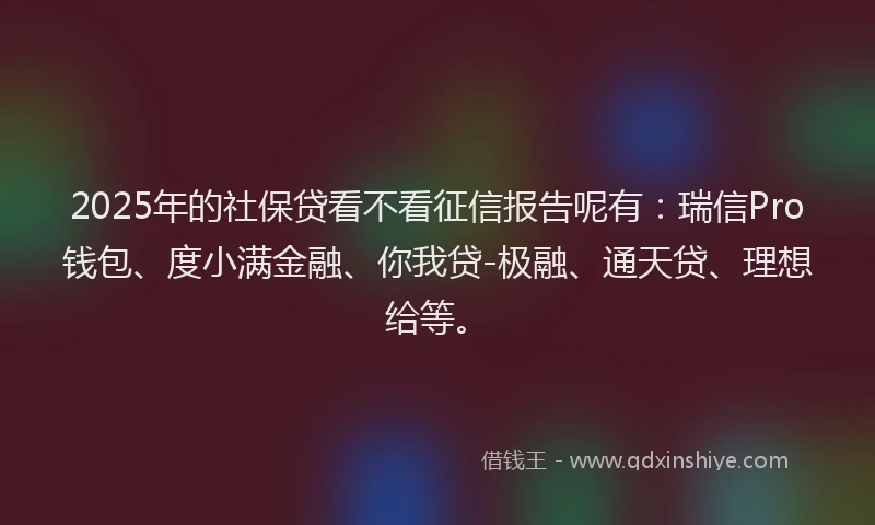 2025年的社保贷看不看征信报告呢有：瑞信Pro钱包、度小满金融、你我贷-极融、通天贷、理想给等。