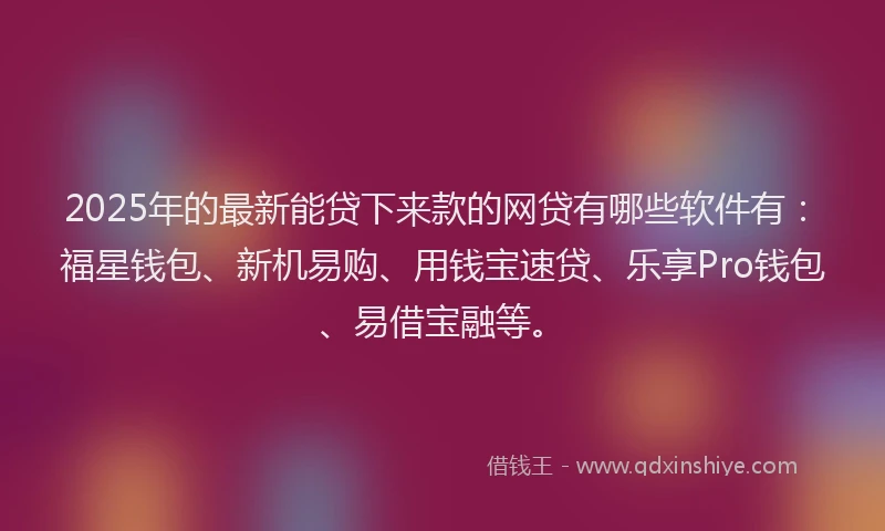 2025年的最新能贷下来款的网贷有哪些软件有：福星钱包、新机易购、用钱宝速贷、乐享Pro钱包、易借宝融等。