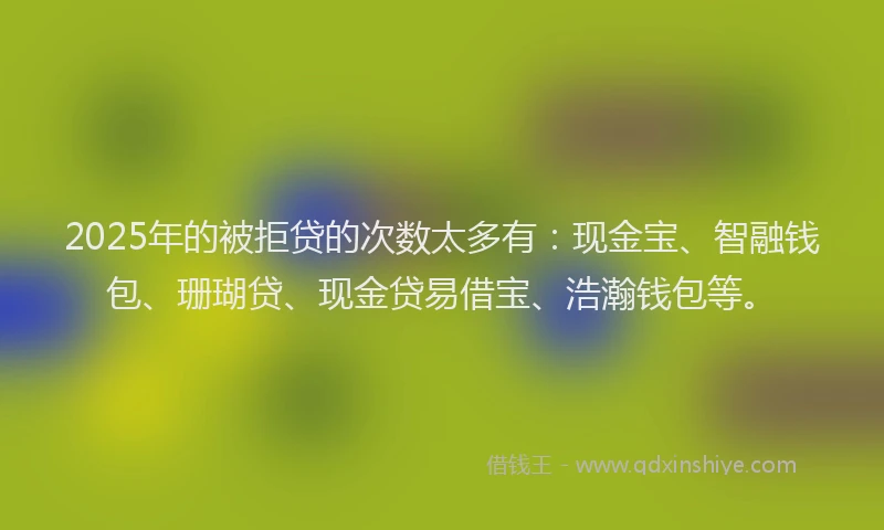 2025年的被拒贷的次数太多有：现金宝、智融钱包、珊瑚贷、现金贷易借宝、浩瀚钱包等。