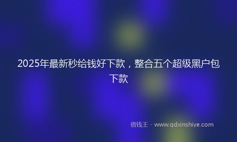 2025年最新秒给钱好下款，整合五个超级黑户包下款