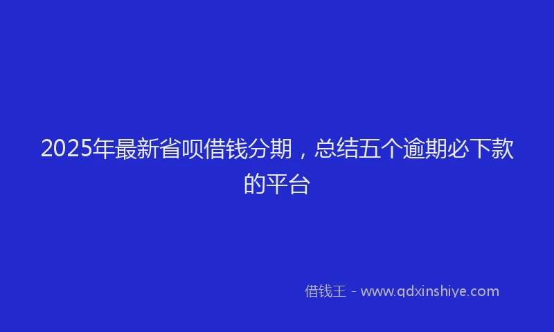 2025年最新省呗借钱分期，总结五个逾期必下款的平台