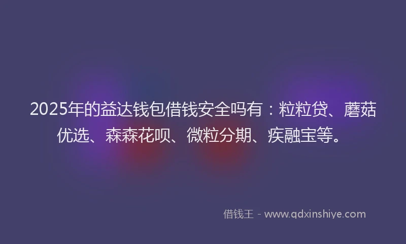 2025年的益达钱包借钱安全吗有：粒粒贷、蘑菇优选、森森花呗、微粒分期、疾融宝等。