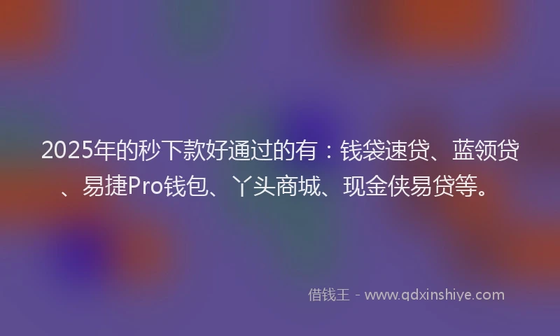 2025年的秒下款好通过的有：钱袋速贷、蓝领贷、易捷Pro钱包、丫头商城、现金侠易贷等。