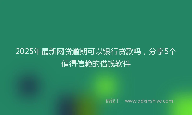 2025年最新网贷逾期可以银行贷款吗，分享5个值得信赖的借钱软件