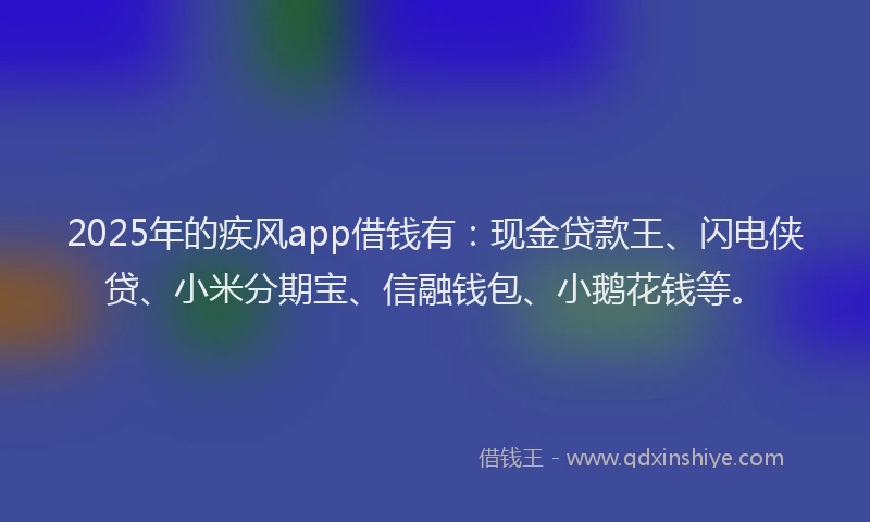 2025年的疾风app借钱有：现金贷款王、闪电侠贷、小米分期宝、信融钱包、小鹅花钱等。
