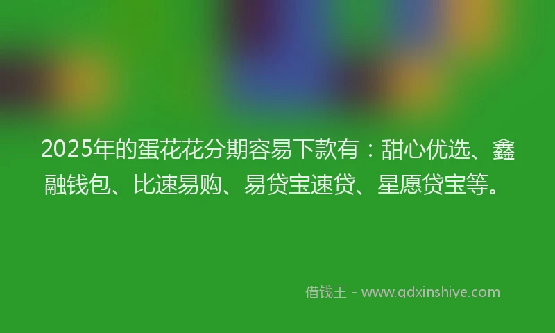 2025年的蛋花花分期容易下款有：甜心优选、鑫融钱包、比速易购、易贷宝速贷、星愿贷宝等。
